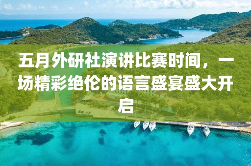 五月外研社演讲比赛时间，一场精彩绝伦的语言盛宴盛大开启