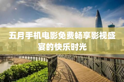 五月手机电影免费畅享影视盛宴的快乐时光