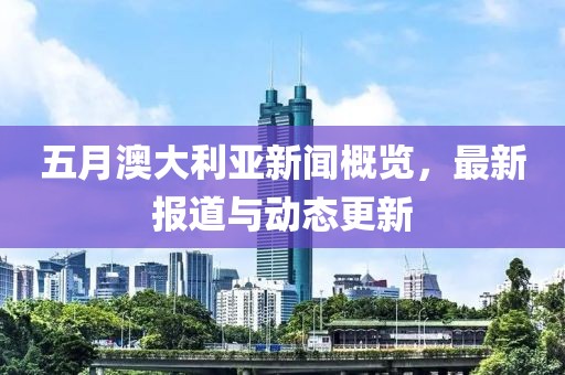 五月澳大利亚新闻概览，最新报道与动态更新
