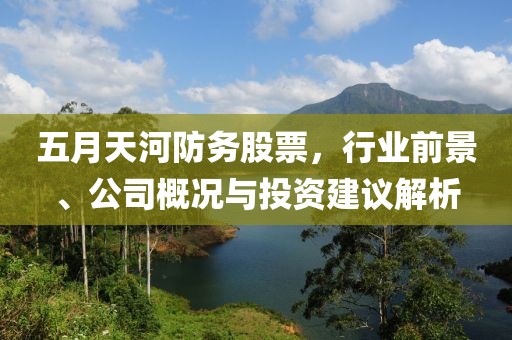 五月天河防务股票，行业前景、公司概况与投资建议解析