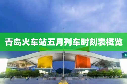 青岛火车站五月列车时刻表概览