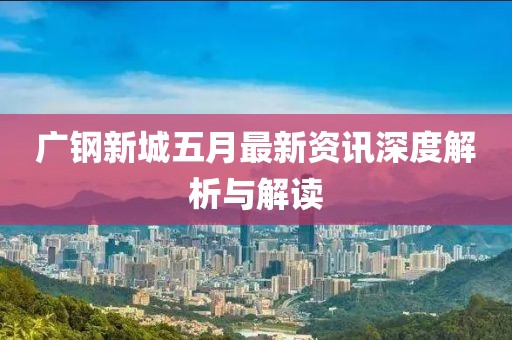广钢新城五月最新资讯深度解析与解读