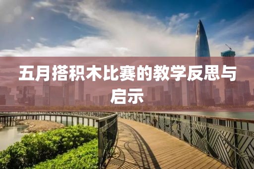 五月搭积木比赛的教学反思与启示