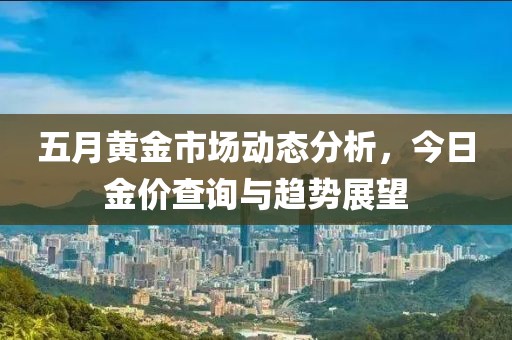 五月黄金市场动态分析，今日金价查询与趋势展望