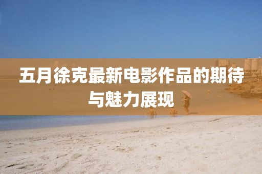 五月徐克最新电影作品的期待与魅力展现