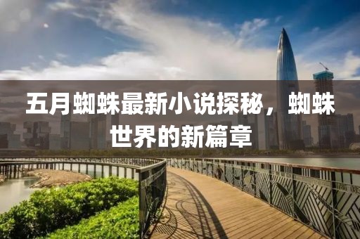 五月蜘蛛最新小说探秘，蜘蛛世界的新篇章