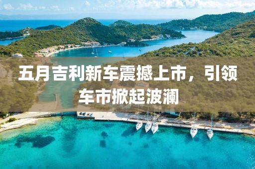 五月吉利新车震撼上市，引领车市掀起波澜