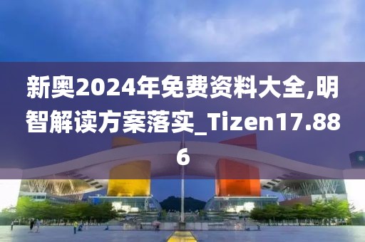 新奥2024年免费资料大全,明智解读方案落实_Tizen17.886