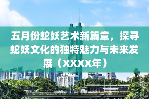 五月份蛇妖艺术新篇章，探寻蛇妖文化的独特魅力与未来发展（XXXX年）