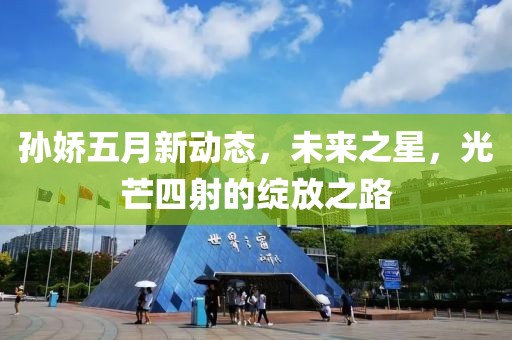 孙娇五月新动态，未来之星，光芒四射的绽放之路