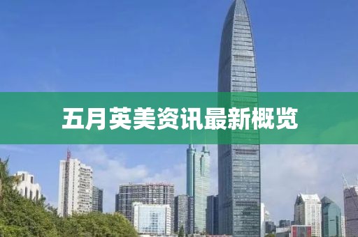 五月英美资讯最新概览