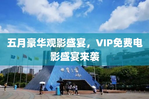 五月豪华观影盛宴，VIP免费电影盛宴来袭