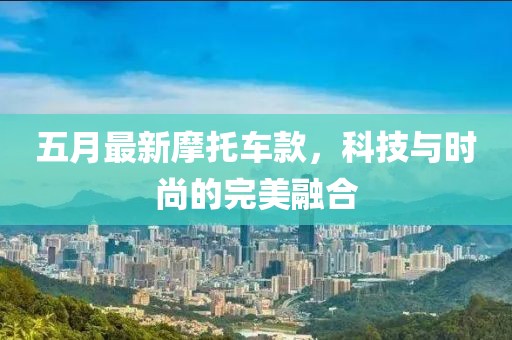 五月最新摩托车款，科技与时尚的完美融合