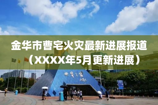 金华市曹宅火灾最新进展报道（XXXX年5月更新进展）