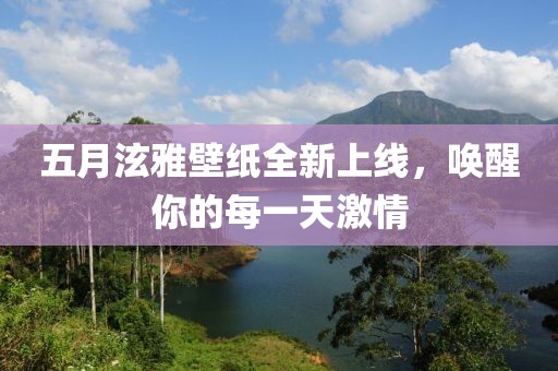 五月泫雅壁纸全新上线，唤醒你的每一天激情