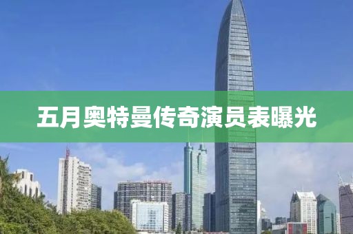 五月奥特曼传奇演员表曝光