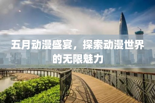 五月动漫盛宴，探索动漫世界的无限魅力
