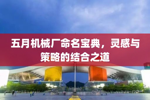 五月机械厂命名宝典，灵感与策略的结合之道