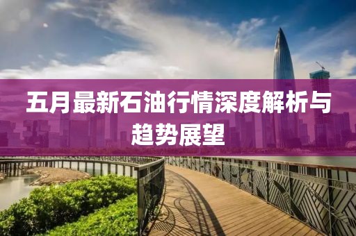 五月最新石油行情深度解析与趋势展望