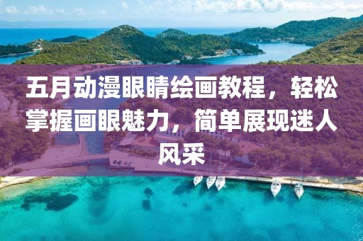 五月动漫眼睛绘画教程，轻松掌握画眼魅力，简单展现迷人风采
