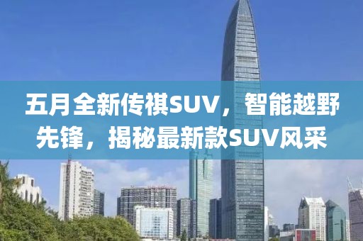 五月全新传祺SUV，智能越野先锋，揭秘最新款SUV风采