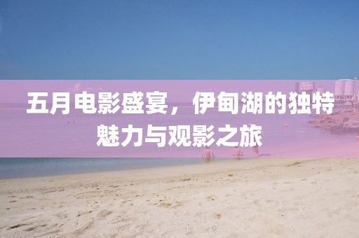 五月电影盛宴，伊甸湖的独特魅力与观影之旅