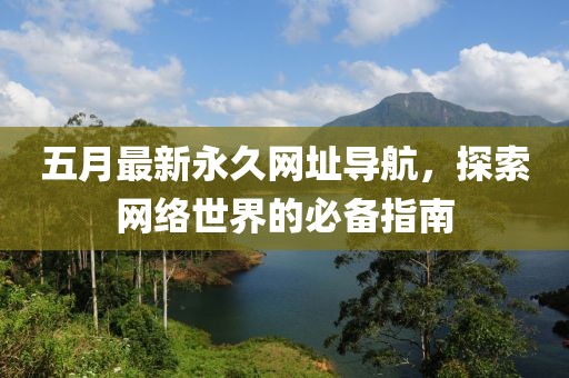 五月最新永久网址导航，探索网络世界的必备指南