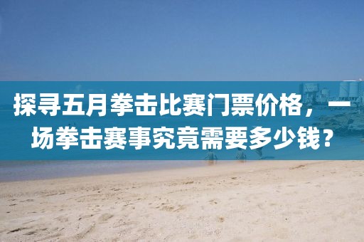探寻五月拳击比赛门票价格，一场拳击赛事究竟需要多少钱？