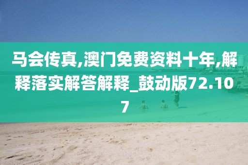 马会传真,澳门免费资料十年,解释落实解答解释_鼓动版72.107