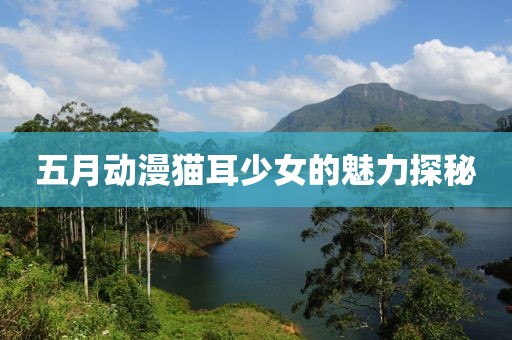 五月动漫猫耳少女的魅力探秘