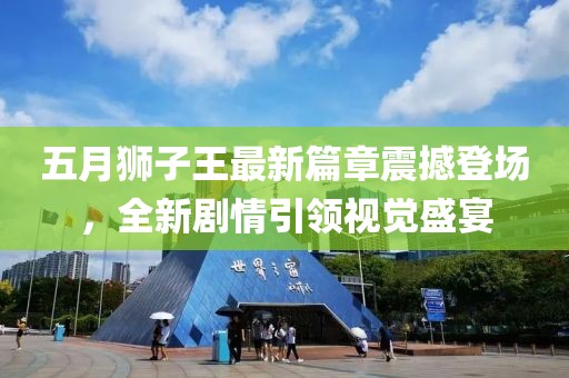 五月狮子王最新篇章震撼登场，全新剧情引领视觉盛宴