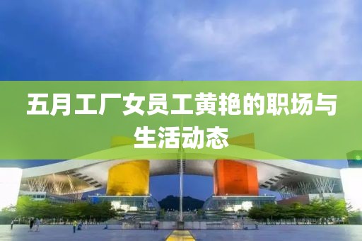 五月工厂女员工黄艳的职场与生活动态