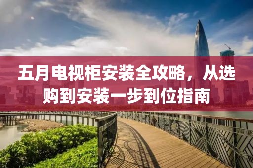 五月电视柜安装全攻略，从选购到安装一步到位指南