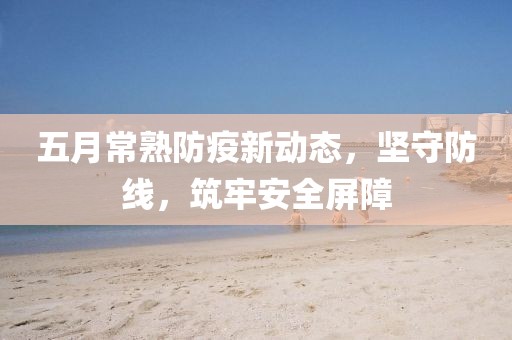 五月常熟防疫新动态，坚守防线，筑牢安全屏障