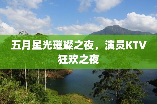 五月星光璀璨之夜，演员KTV狂欢之夜