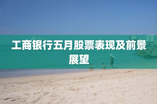 工商银行五月股票表现及前景展望