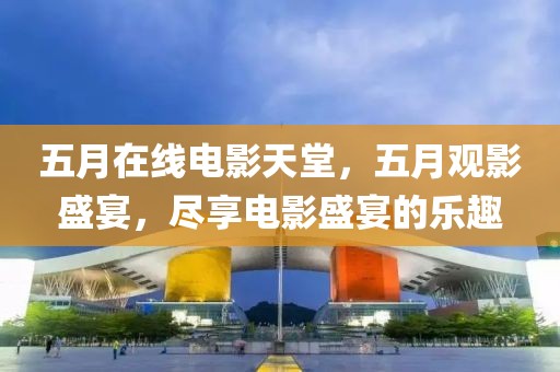 五月在线电影天堂，五月观影盛宴，尽享电影盛宴的乐趣
