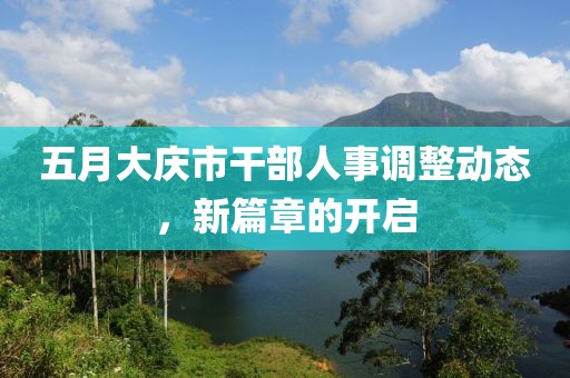 五月大庆市干部人事调整动态，新篇章的开启
