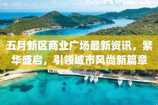 五月新区商业广场最新资讯，繁华盛启，引领城市风尚新篇章