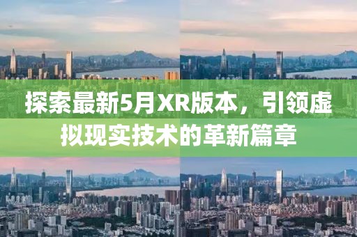 探索最新5月XR版本，引领虚拟现实技术的革新篇章