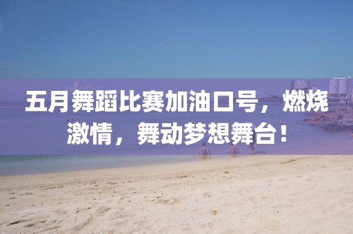 五月舞蹈比赛加油口号，燃烧激情，舞动梦想舞台！