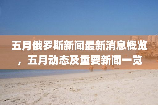 五月俄罗斯新闻最新消息概览，五月动态及重要新闻一览