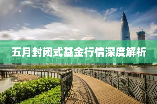 五月封闭式基金行情深度解析