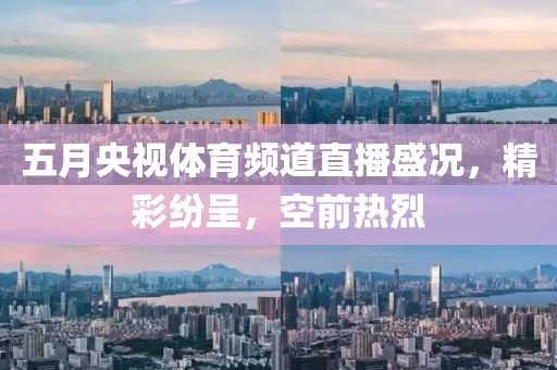 五月央视体育频道直播盛况，精彩纷呈，空前热烈