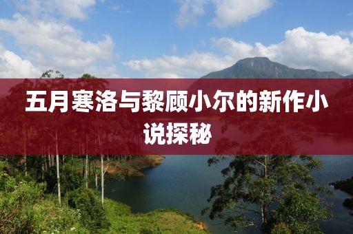 五月寒洛与黎顾小尔的新作小说探秘