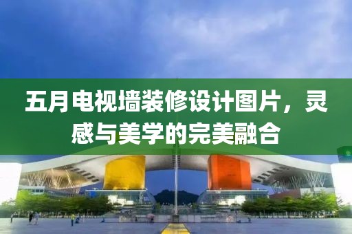 五月电视墙装修设计图片，灵感与美学的完美融合