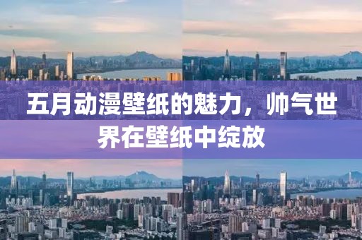 五月动漫壁纸的魅力，帅气世界在壁纸中绽放