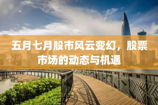五月七月股市风云变幻，股票市场的动态与机遇