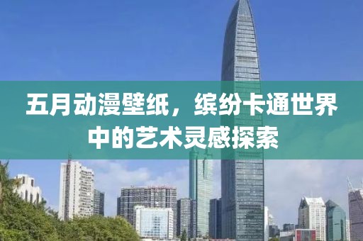 五月动漫壁纸，缤纷卡通世界中的艺术灵感探索