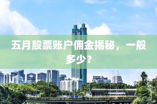 五月股票账户佣金揭秘，一般多少？
